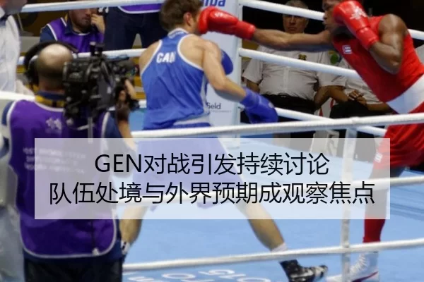 GEN对战引发持续讨论 队伍处境与外界预期成观察焦点
